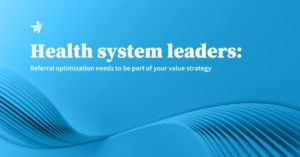 Health system leaders Referral optimization needs to be part of your value strategy