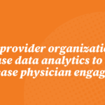 How provider organizations can use data analytics to increase physician engagement